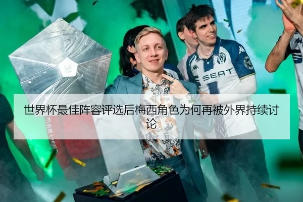 世界杯最佳阵容评选后梅西角色为何再被外界持续讨论